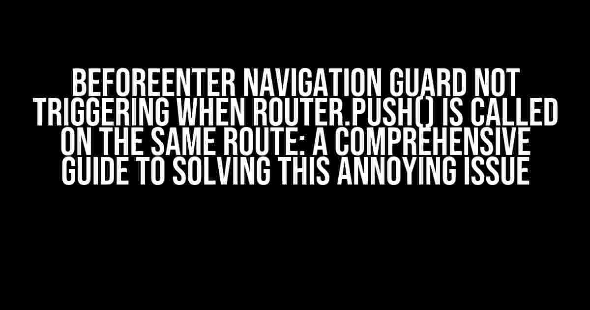 BeforeEnter Navigation Guard Not Triggering When Router.Push() Is Called on the Same Route: A Comprehensive Guide to Solving This Annoying Issue