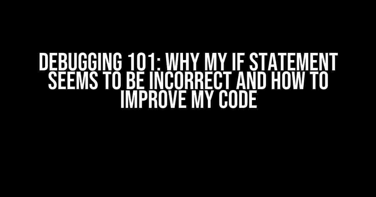 Debugging 101: Why My If Statement Seems to be Incorrect and How to Improve My Code