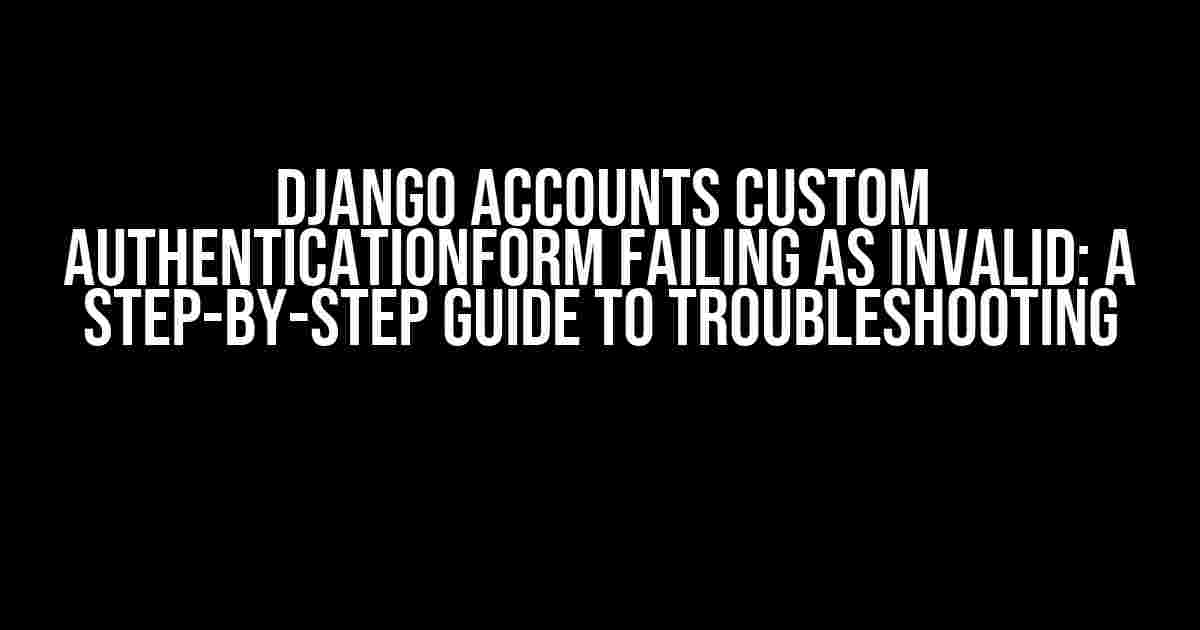 Django Accounts Custom AuthenticationForm Failing as Invalid: A Step-by-Step Guide to Troubleshooting