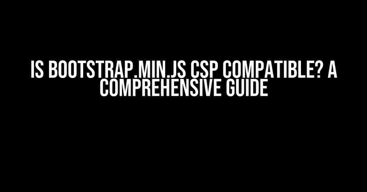 Is Bootstrap.min.js CSP Compatible? A Comprehensive Guide