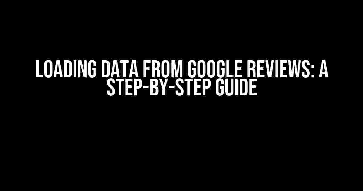 Loading Data from Google Reviews: A Step-by-Step Guide