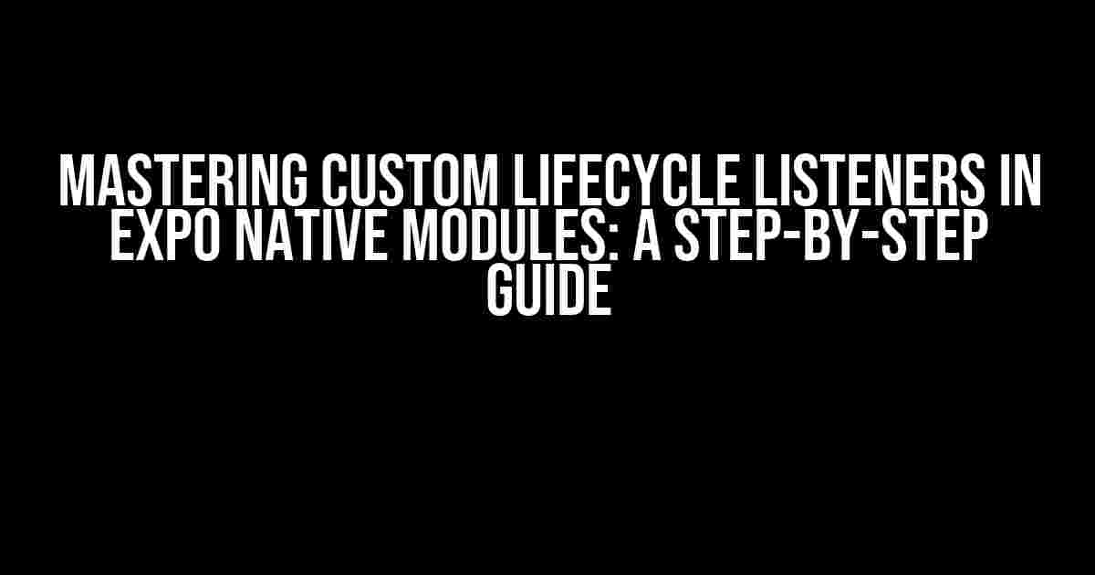 Mastering Custom Lifecycle Listeners in Expo Native Modules: A Step-by-Step Guide