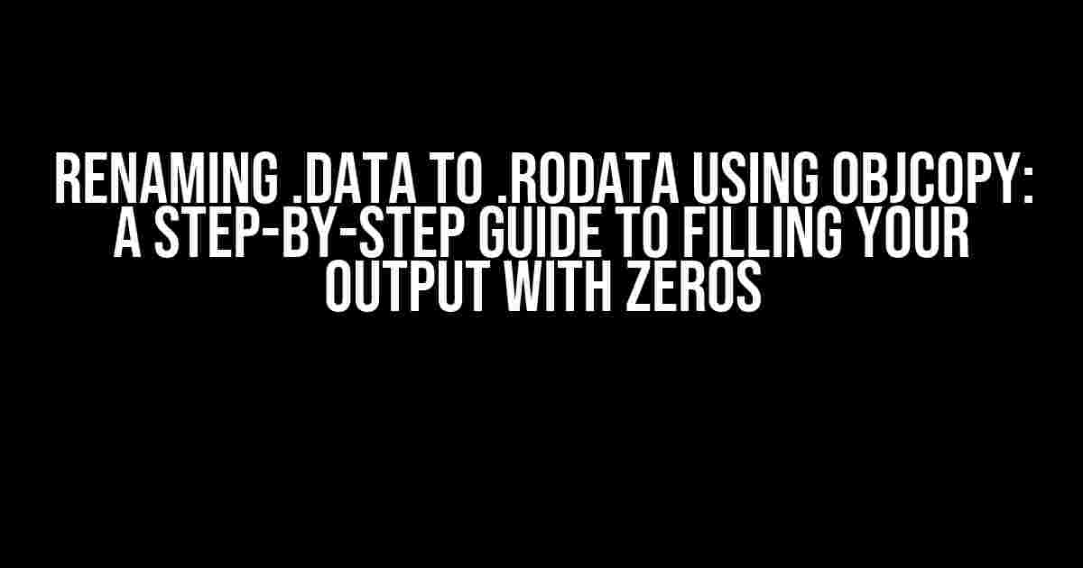 Renaming .data to .rodata using objcopy: A Step-by-Step Guide to Filling Your Output with Zeros