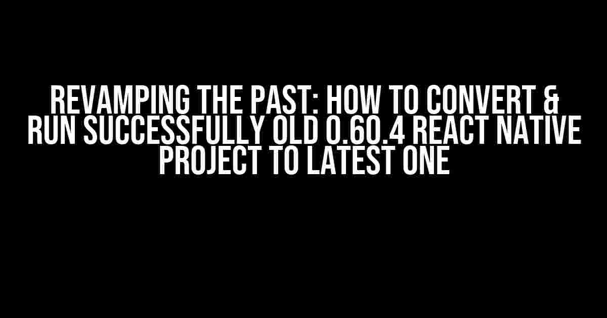 Revamping the Past: How to Convert & Run Successfully Old 0.60.4 React Native Project to Latest One