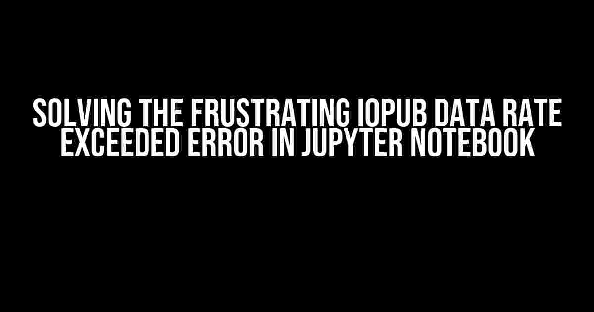 Solving the Frustrating IOPub Data Rate Exceeded Error in Jupyter Notebook